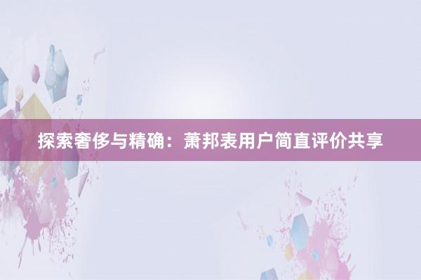 探索奢侈与精确：萧邦表用户简直评价共享