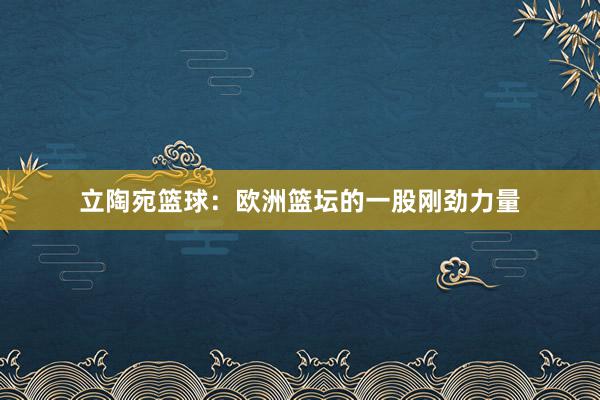 立陶宛篮球：欧洲篮坛的一股刚劲力量